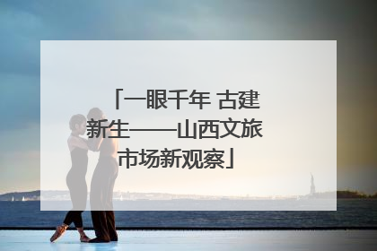 一眼千年 古建新生——山西文旅市场新观察